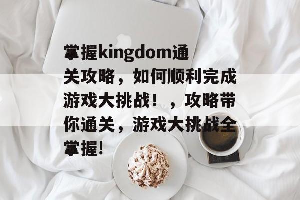 掌握kingdom通关攻略,如何顺利完成游戏大挑战!,攻略带你通关,游戏大挑战全掌握! 掌握kingdom通关攻略,如何顺利完成游戏大挑战!,攻略带你通关,游戏大挑战全掌握!