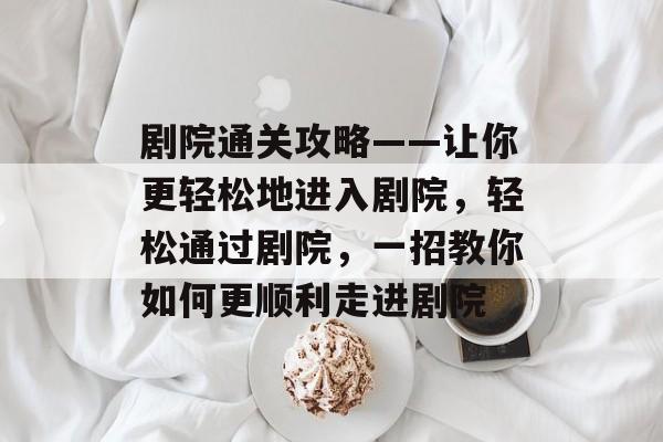 剧院通关攻略——让你更轻松地进入剧院,轻松通过剧院,一招教你如何更顺利走进剧院 剧院通关攻略——让你更轻松地进入剧院,轻松通过剧院,一招教你如何更顺利走进剧院