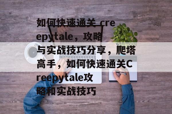 如何快速通关 creepytale，攻略与实战技巧分享，爬塔高手，如何快速通关Creepytale攻略和实战技巧