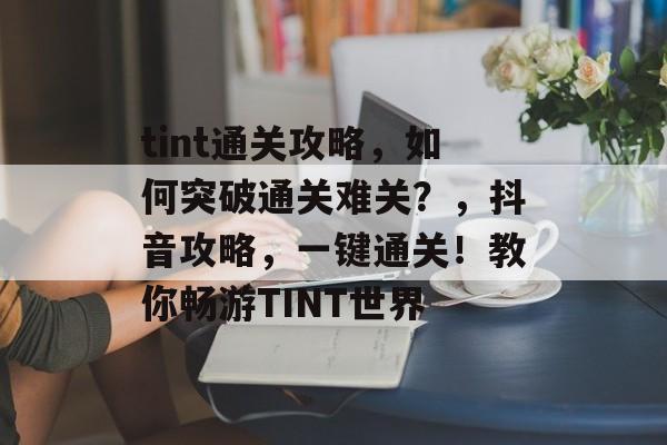 tint通关攻略，如何突破通关难关？，抖音攻略，一键通关！教你畅游TINT世界