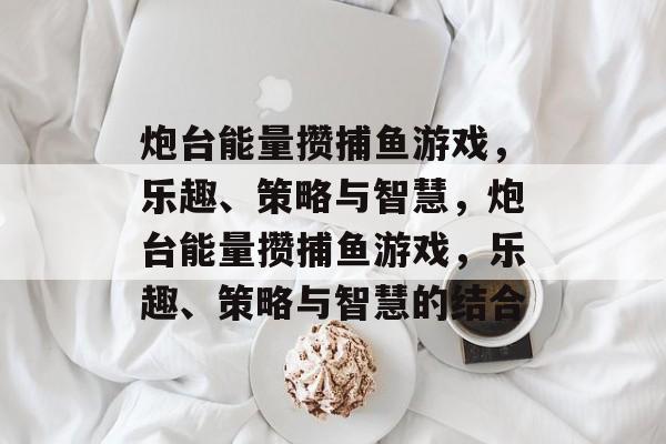 炮台能量攒捕鱼游戏,乐趣、策略与智慧,炮台能量攒捕鱼游戏,乐趣、策略与智慧的结合 炮台能量攒捕鱼游戏,乐趣、策略与智慧,炮台能量攒捕鱼游戏,乐趣、策略与智慧的结合