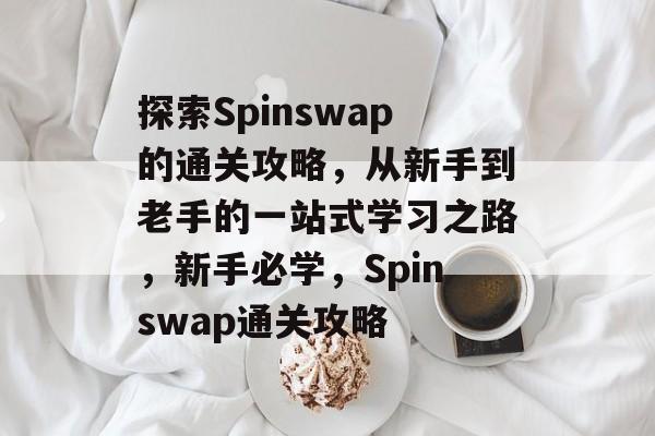 探索Spinswap的通关攻略，从新手到老手的一站式学习之路，新手必学，Spinswap通关攻略