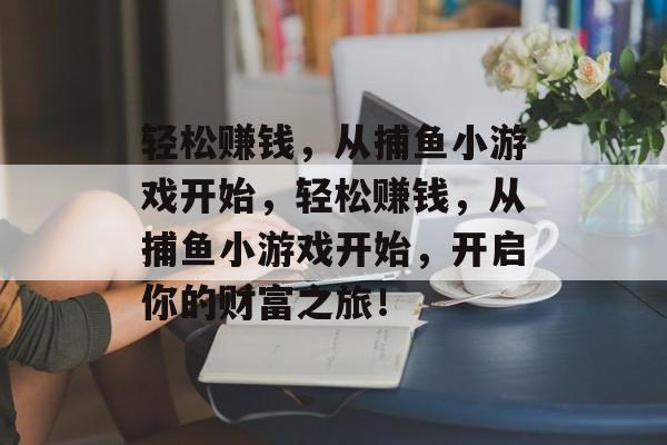 轻松赚钱,从捕鱼小游戏开始,轻松赚钱,从捕鱼小游戏开始,开启你的财富之旅! 轻松赚钱,从捕鱼小游戏开始,轻松赚钱,从捕鱼小游戏开始,开启你的财富之旅!