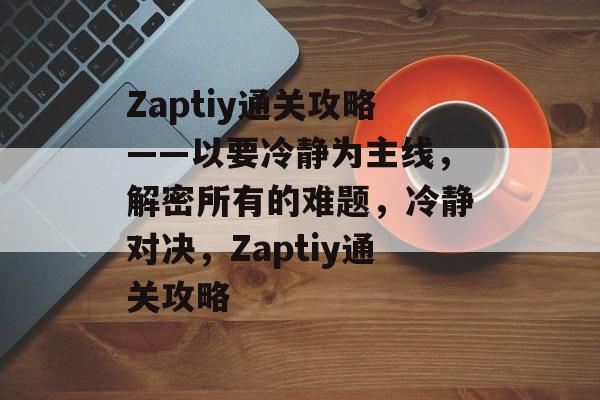 Zaptiy通关攻略——以要冷静为主线，解密所有的难题，冷静对决，Zaptiy通关攻略