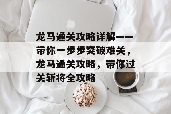 龙马通关攻略详解——带你一步步突破难关,龙马通关攻略,带你过关斩将全攻略 龙马通关攻略详解——带你一步步突破难关,龙马通关攻略,带你过关斩将全攻略