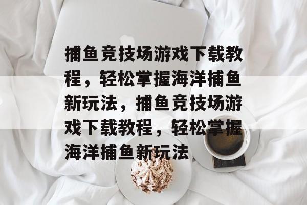 捕鱼竞技场游戏下载教程,轻松掌握海洋捕鱼新玩法,捕鱼竞技场游戏下载教程,轻松掌握海洋捕鱼新玩法 捕鱼竞技场游戏下载教程,轻松掌握海洋捕鱼新玩法,捕鱼竞技场游戏下载教程,轻松掌握海洋捕鱼新玩法