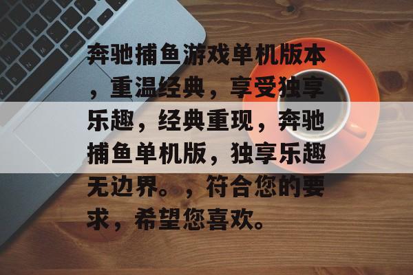 奔驰捕鱼游戏单机版本，重温经典，享受独享乐趣，经典重现，奔驰捕鱼单机版，独享乐趣无边界。，符合您的要求，希望您喜欢。