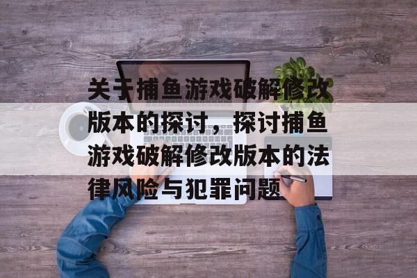 关于捕鱼游戏破解修改版本的探讨,探讨捕鱼游戏破解修改版本的法律风险与犯罪问题 关于捕鱼游戏破解修改版本的探讨,探讨捕鱼游戏破解修改版本的法律风险与犯罪问题