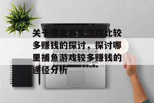 关于哪里捕鱼游戏比较多赚钱的探讨,探讨哪里捕鱼游戏较多赚钱的途径分析 关于哪里捕鱼游戏比较多赚钱的探讨,探讨哪里捕鱼游戏较多赚钱的途径分析