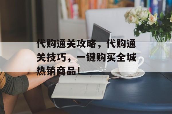 代购通关攻略,代购通关技巧,一键购买全城热销商品! 代购通关攻略,代购通关技巧,一键购买全城热销商品!