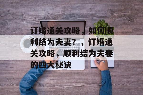 订婚通关攻略,如何顺利结为夫妻?,订婚通关攻略,顺利结为夫妻的四大秘诀 订婚通关攻略,如何顺利结为夫妻?,订婚通关攻略,顺利结为夫妻的四大秘诀