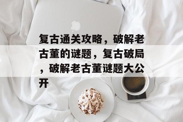 复古通关攻略,破解老古董的谜题,复古破局,破解老古董谜题大公开 复古通关攻略,破解老古董的谜题,复古破局,破解老古董谜题大公开
