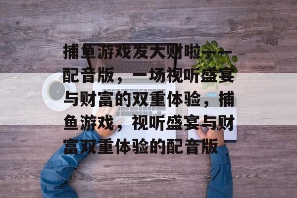 捕鱼游戏发大财啦——配音版,一场视听盛宴与财富的双重体验,捕鱼游戏,视听盛宴与财富双重体验的配音版 捕鱼游戏发大财啦——配音版,一场视听盛宴与财富的双重体验,捕鱼游戏,视听盛宴与财富双重体验的配音版