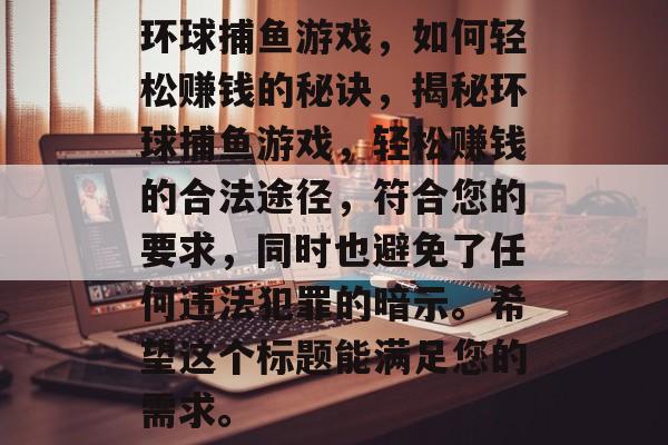环球捕鱼游戏,如何轻松赚钱的秘诀,揭秘环球捕鱼游戏,轻松赚钱的合法途径,符合您的要求,同时也避免了任何违法犯罪的暗示。希望这个标题能满足您的需求。 环球捕鱼游戏,如何轻松赚钱的秘诀,揭秘环球捕鱼游戏,轻松赚钱的合法途径,符合您的要求,同时也避免了任何违法犯罪的暗示。希望这个标题能满足您的需求。