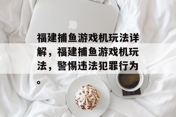 福建捕鱼游戏机玩法详解，福建捕鱼游戏机玩法，警惕违法犯罪行为。