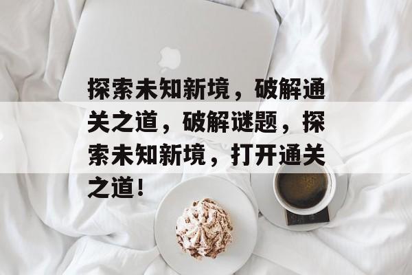 探索未知新境,破解通关之道,破解谜题,探索未知新境,打开通关之道! 探索未知新境,破解通关之道,破解谜题,探索未知新境,打开通关之道!