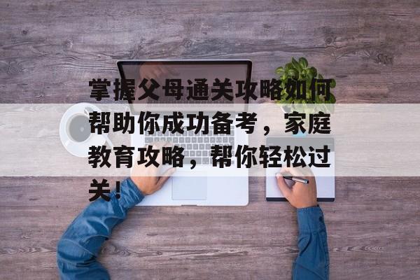 掌握父母通关攻略如何帮助你成功备考,家庭教育攻略,帮你轻松过关! 掌握父母通关攻略如何帮助你成功备考,家庭教育攻略,帮你轻松过关!