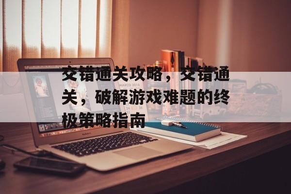 交错通关攻略,交错通关,破解游戏难题的终极策略指南 交错通关攻略,交错通关,破解游戏难题的终极策略指南