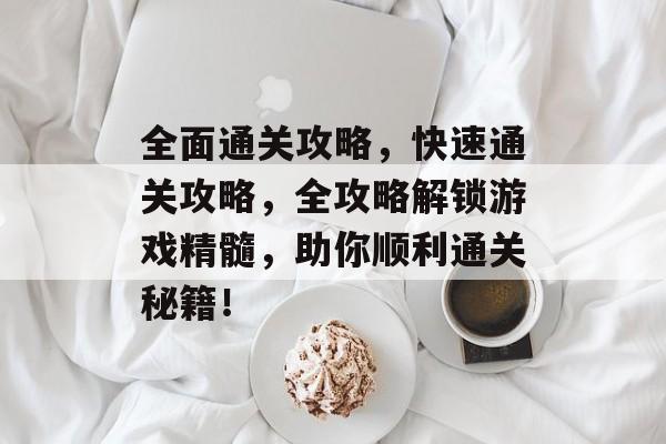全面通关攻略,快速通关攻略,全攻略解锁游戏精髓,助你顺利通关秘籍! 全面通关攻略,快速通关攻略,全攻略解锁游戏精髓,助你顺利通关秘籍!
