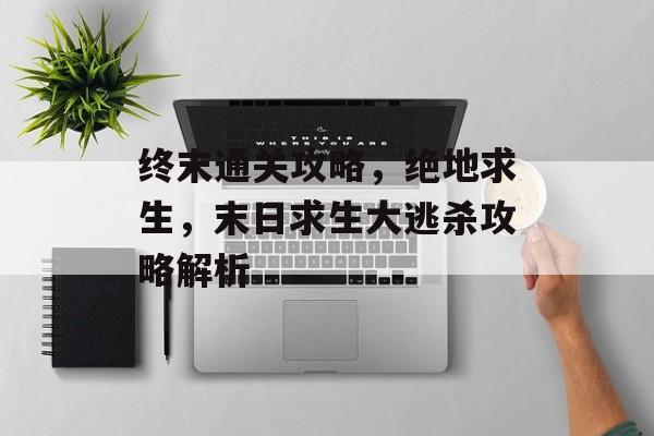 终末通关攻略,绝地求生,末日求生大逃杀攻略解析 终末通关攻略,绝地求生,末日求生大逃杀攻略解析