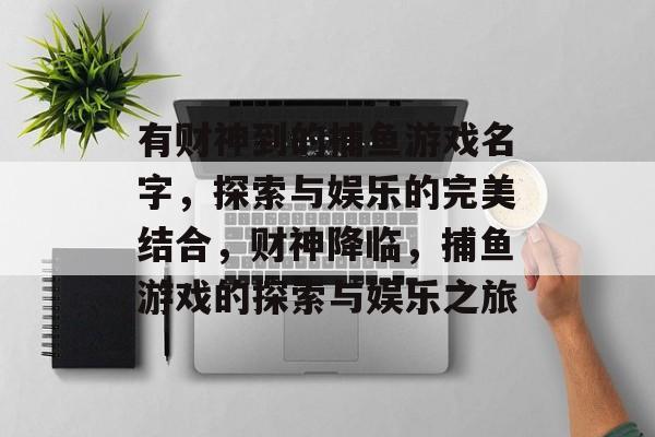有财神到的捕鱼游戏名字,探索与娱乐的完美结合,财神降临,捕鱼游戏的探索与娱乐之旅 有财神到的捕鱼游戏名字,探索与娱乐的完美结合,财神降临,捕鱼游戏的探索与娱乐之旅
