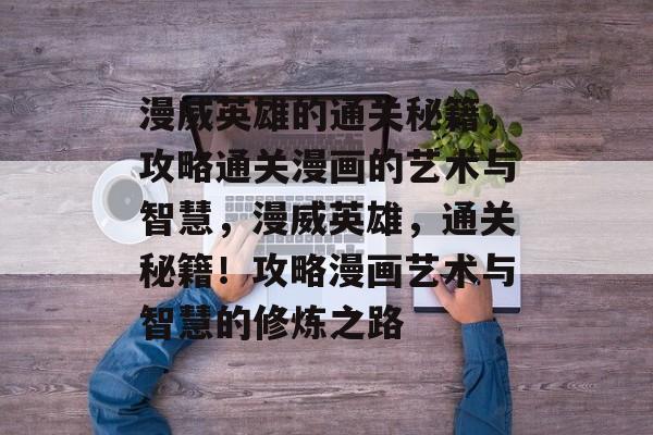 漫威英雄的通关秘籍,攻略通关漫画的艺术与智慧,漫威英雄,通关秘籍!攻略漫画艺术与智慧的修炼之路 漫威英雄的通关秘籍,攻略通关漫画的艺术与智慧,漫威英雄,通关秘籍!攻略漫画艺术与智慧的修炼之路