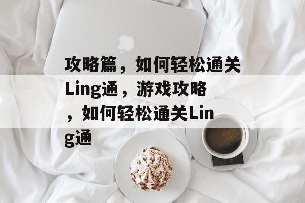 攻略篇,如何轻松通关Ling通,游戏攻略,如何轻松通关Ling通 攻略篇,如何轻松通关Ling通,游戏攻略,如何轻松通关Ling通