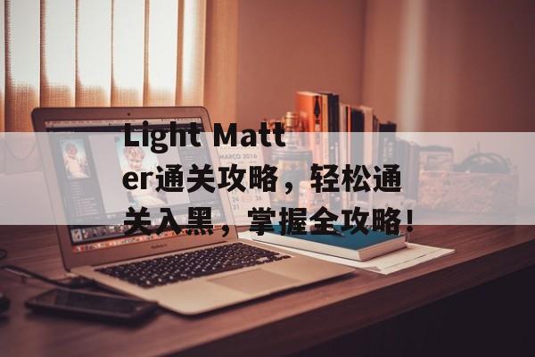 Light Matter通关攻略,轻松通关入黑,掌握全攻略! Light Matter通关攻略,轻松通关入黑,掌握全攻略!
