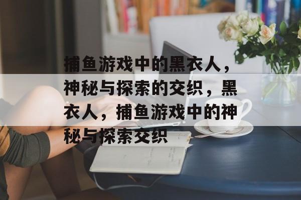 捕鱼游戏中的黑衣人,神秘与探索的交织,黑衣人,捕鱼游戏中的神秘与探索交织 捕鱼游戏中的黑衣人,神秘与探索的交织,黑衣人,捕鱼游戏中的神秘与探索交织