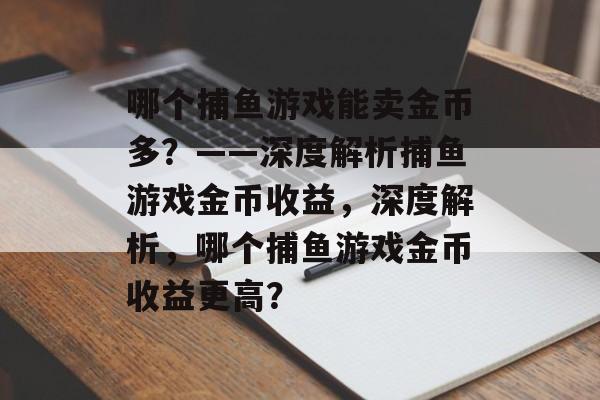 哪个捕鱼游戏能卖金币多？——深度解析捕鱼游戏金币收益，深度解析，哪个捕鱼游戏金币收益更高？