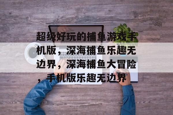 超级好玩的捕鱼游戏手机版，深海捕鱼乐趣无边界，深海捕鱼大冒险，手机版乐趣无边界