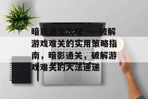 暗影通关攻略——破解游戏难关的实用策略指南,暗影通关,破解游戏难关的大法速递 暗影通关攻略——破解游戏难关的实用策略指南,暗影通关,破解游戏难关的大法速递