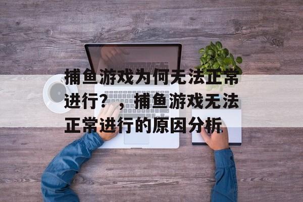 捕鱼游戏为何无法正常进行？，捕鱼游戏无法正常进行的原因分析