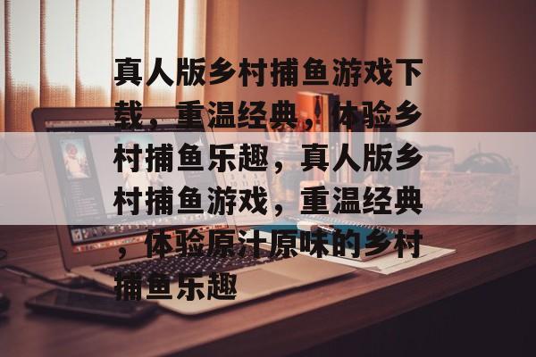 真人版乡村捕鱼游戏下载，重温经典，体验乡村捕鱼乐趣，真人版乡村捕鱼游戏，重温经典，体验原汁原味的乡村捕鱼乐趣
