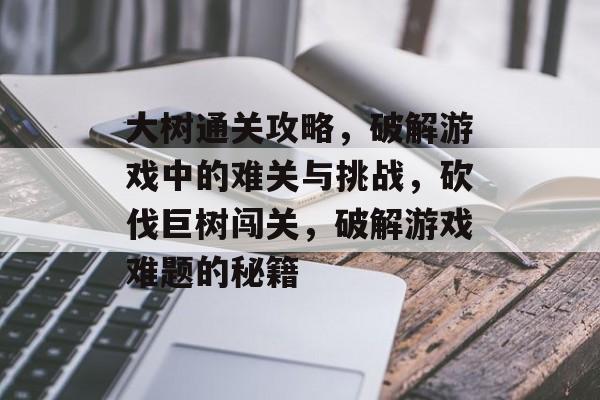大树通关攻略，破解游戏中的难关与挑战，砍伐巨树闯关，破解游戏难题的秘籍
