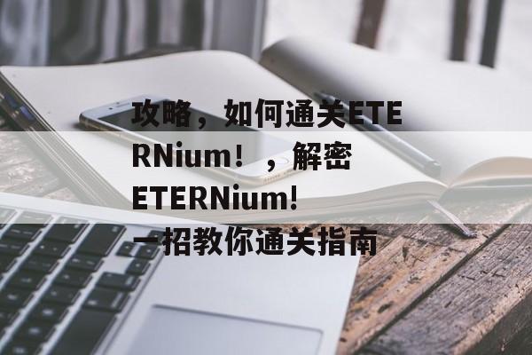 攻略,如何通关ETERNium!,解密 ETERNium! 一招教你通关指南 攻略,如何通关ETERNium!,解密 ETERNium! 一招教你通关指南