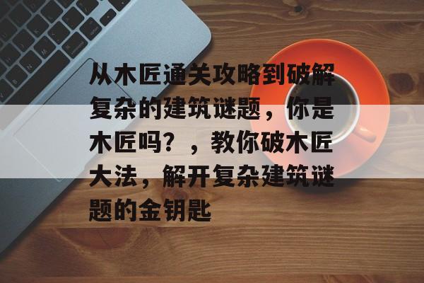 从木匠通关攻略到破解复杂的建筑谜题,你是木匠吗?,教你破木匠大法,解开复杂建筑谜题的金钥匙 从木匠通关攻略到破解复杂的建筑谜题,你是木匠吗?,教你破木匠大法,解开复杂建筑谜题的金钥匙