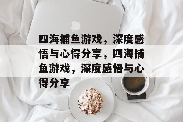 四海捕鱼游戏,深度感悟与心得分享,四海捕鱼游戏,深度感悟与心得分享 四海捕鱼游戏,深度感悟与心得分享,四海捕鱼游戏,深度感悟与心得分享