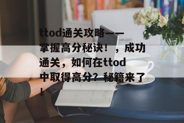 ttod通关攻略——掌握高分秘诀!,成功通关,如何在ttod中取得高分?秘籍来了! ttod通关攻略——掌握高分秘诀!,成功通关,如何在ttod中取得高分?秘籍来了!