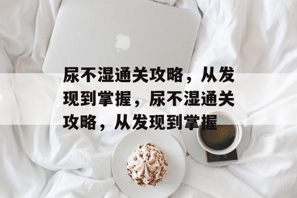 尿不湿通关攻略,从发现到掌握,尿不湿通关攻略,从发现到掌握 尿不湿通关攻略,从发现到掌握,尿不湿通关攻略,从发现到掌握