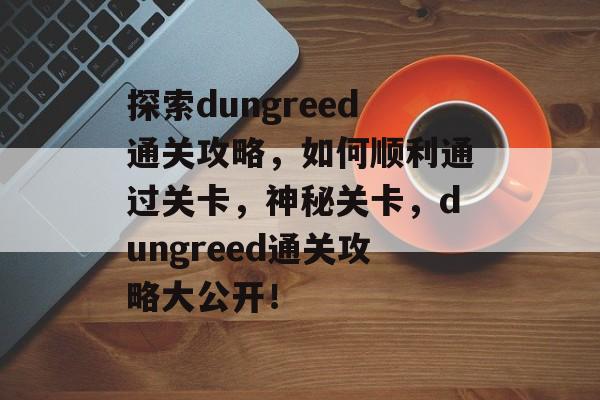 探索dungreed通关攻略,如何顺利通过关卡,神秘关卡,dungreed通关攻略大公开! 探索dungreed通关攻略,如何顺利通过关卡,神秘关卡,dungreed通关攻略大公开!