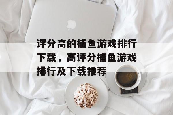 评分高的捕鱼游戏排行下载,高评分捕鱼游戏排行及下载推荐 评分高的捕鱼游戏排行下载,高评分捕鱼游戏排行及下载推荐