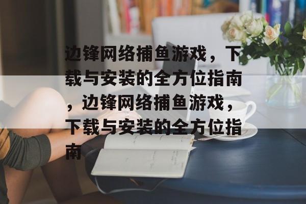 边锋网络捕鱼游戏，下载与安装的全方位指南，边锋网络捕鱼游戏，下载与安装的全方位指南