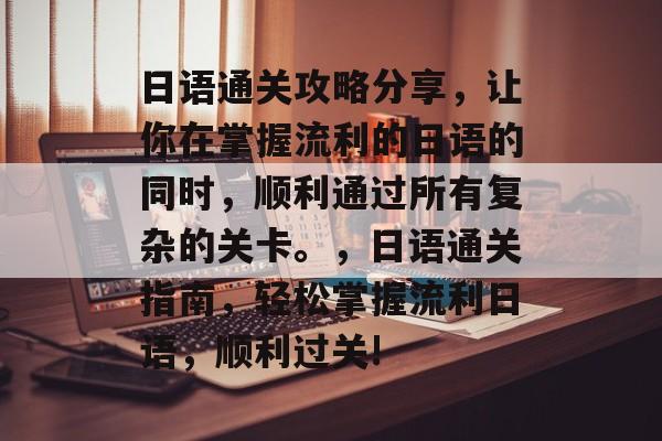 日语通关攻略分享,让你在掌握流利的日语的同时,顺利通过所有复杂的关卡。,日语通关指南,轻松掌握流利日语,顺利过关! 日语通关攻略分享,让你在掌握流利的日语的同时,顺利通过所有复杂的关卡。,日语通关指南,轻松掌握流利日语,顺利过关!