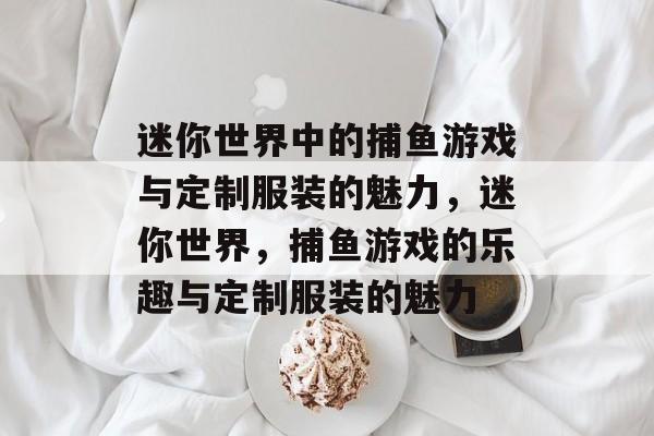 迷你世界中的捕鱼游戏与定制服装的魅力,迷你世界,捕鱼游戏的乐趣与定制服装的魅力 迷你世界中的捕鱼游戏与定制服装的魅力,迷你世界,捕鱼游戏的乐趣与定制服装的魅力