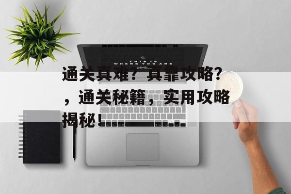 通关真难?真靠攻略?,通关秘籍,实用攻略揭秘! 通关真难?真靠攻略?,通关秘籍,实用攻略揭秘!