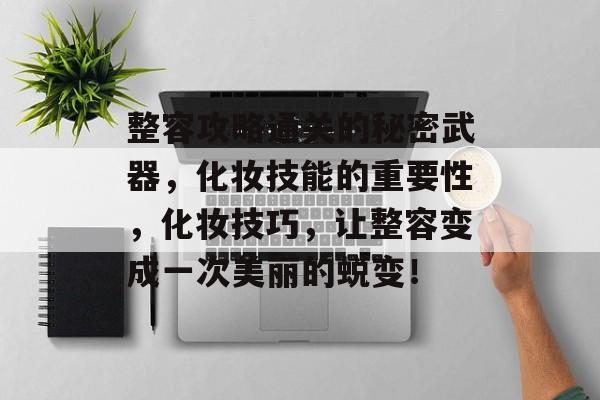 整容攻略通关的秘密武器，化妆技能的重要性，化妆技巧，让整容变成一次美丽的蜕变！