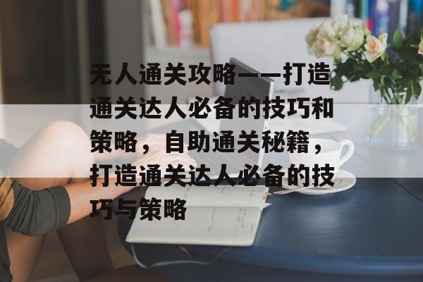 无人通关攻略——打造通关达人必备的技巧和策略,自助通关秘籍,打造通关达人必备的技巧与策略 无人通关攻略——打造通关达人必备的技巧和策略,自助通关秘籍,打造通关达人必备的技巧与策略