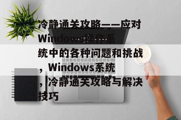 冷静通关攻略——应对Windows操作系统中的各种问题和挑战,Windows系统,冷静通关攻略与解决技巧 冷静通关攻略——应对Windows操作系统中的各种问题和挑战,Windows系统,冷静通关攻略与解决技巧