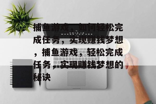捕鱼游戏,如何轻松完成任务,实现赚钱梦想,捕鱼游戏,轻松完成任务,实现赚钱梦想的秘诀 捕鱼游戏,如何轻松完成任务,实现赚钱梦想,捕鱼游戏,轻松完成任务,实现赚钱梦想的秘诀